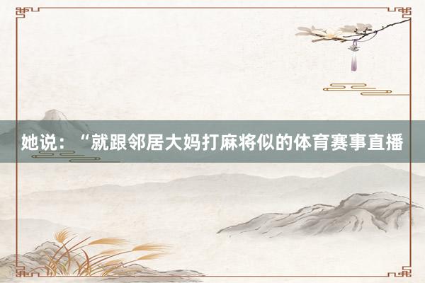 她说：“就跟邻居大妈打麻将似的体育赛事直播