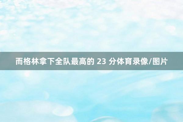 而格林拿下全队最高的 23 分体育录像/图片