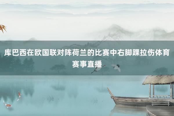 库巴西在欧国联对阵荷兰的比赛中右脚踝拉伤体育赛事直播