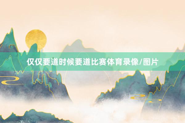 仅仅要道时候要道比赛体育录像/图片
