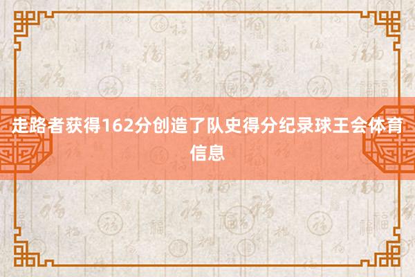 走路者获得162分创造了队史得分纪录球王会体育信息