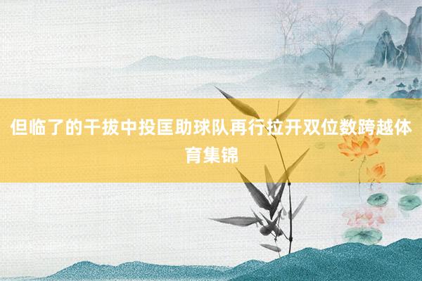 但临了的干拔中投匡助球队再行拉开双位数跨越体育集锦