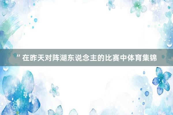 ”在昨天对阵湖东说念主的比赛中体育集锦