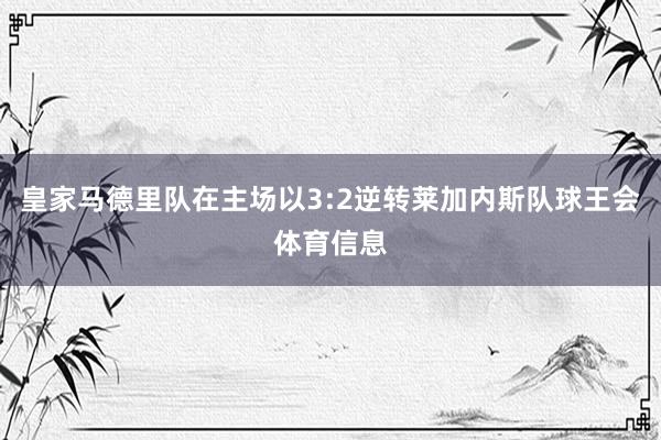 皇家马德里队在主场以3:2逆转莱加内斯队球王会体育信息