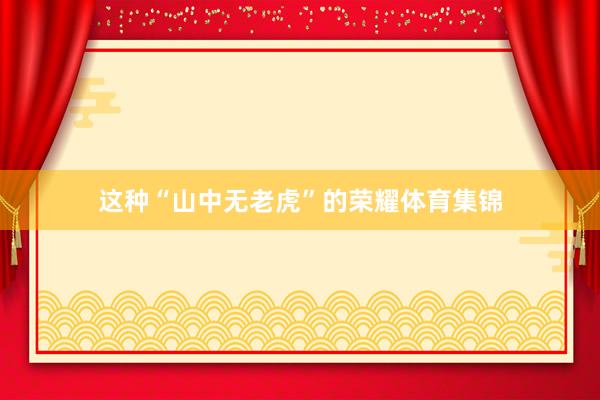 这种“山中无老虎”的荣耀体育集锦