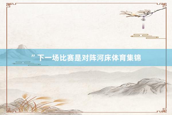 ”下一场比赛是对阵河床体育集锦