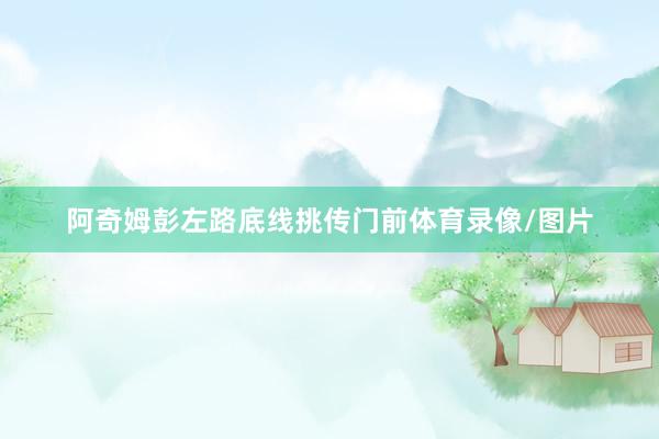 阿奇姆彭左路底线挑传门前体育录像/图片