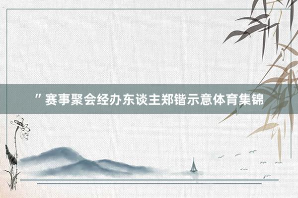 ”赛事聚会经办东谈主郑锴示意体育集锦