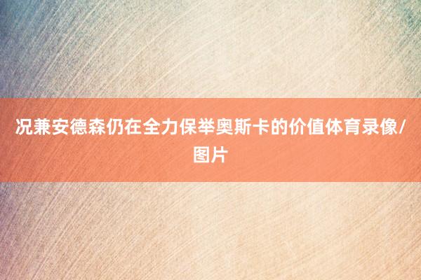 况兼安德森仍在全力保举奥斯卡的价值体育录像/图片