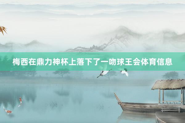 梅西在鼎力神杯上落下了一吻球王会体育信息