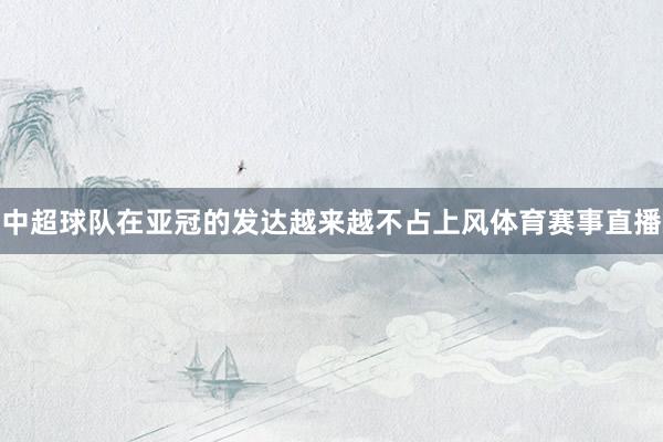 中超球队在亚冠的发达越来越不占上风体育赛事直播