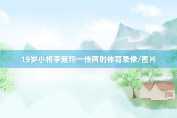 19岁小将李新翔一传两射体育录像/图片