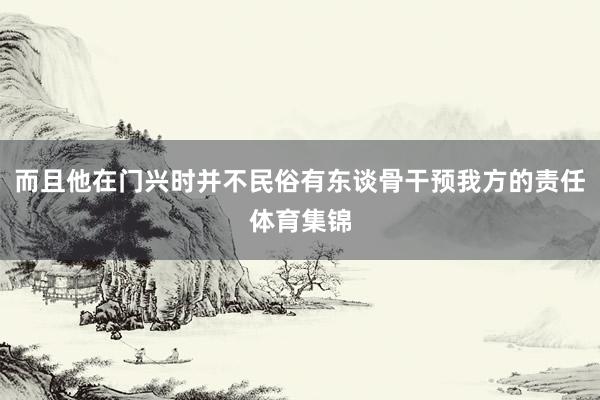 而且他在门兴时并不民俗有东谈骨干预我方的责任体育集锦