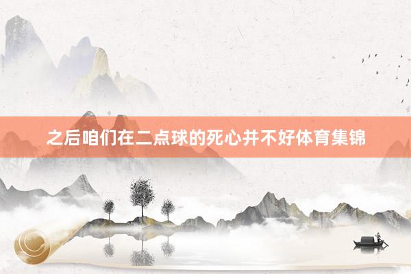 之后咱们在二点球的死心并不好体育集锦