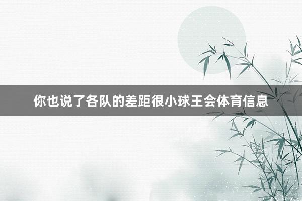 你也说了各队的差距很小球王会体育信息