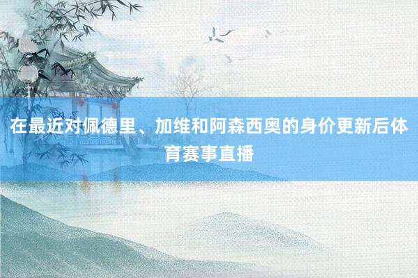 在最近对佩德里、加维和阿森西奥的身价更新后体育赛事直播