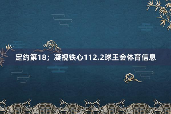 定约第18；凝视铁心112.2球王会体育信息