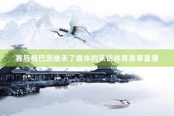 赛后祖巴茨继承了媒体的采访体育赛事直播