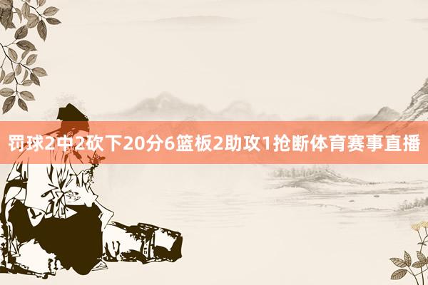 罚球2中2砍下20分6篮板2助攻1抢断体育赛事直播