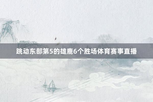 跳动东部第5的雄鹿6个胜场体育赛事直播
