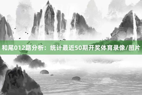 和尾012路分析：统计最近50期开奖体育录像/图片