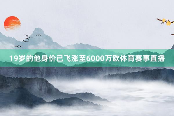 19岁的他身价已飞涨至6000万欧体育赛事直播