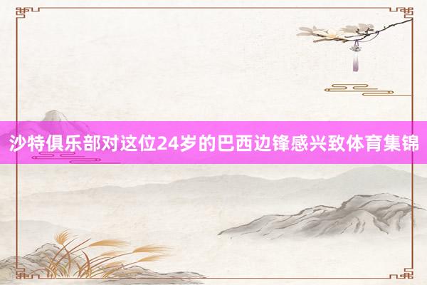 沙特俱乐部对这位24岁的巴西边锋感兴致体育集锦