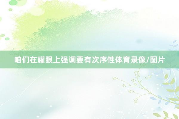 咱们在耀眼上强调要有次序性体育录像/图片