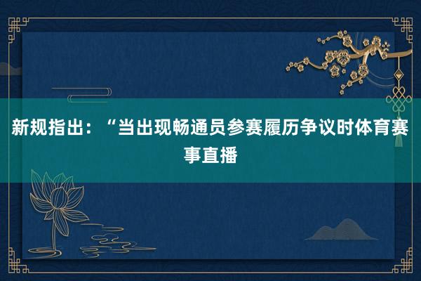新规指出：“当出现畅通员参赛履历争议时体育赛事直播