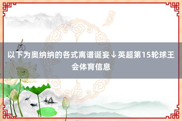 以下为奥纳纳的各式离谱诞妄↓英超第15轮球王会体育信息
