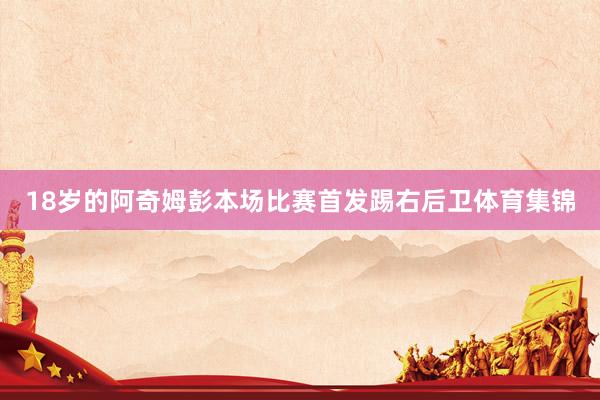 18岁的阿奇姆彭本场比赛首发踢右后卫体育集锦