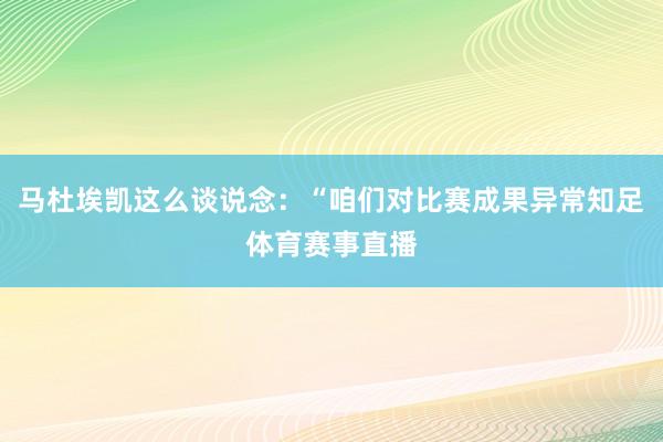 马杜埃凯这么谈说念：“咱们对比赛成果异常知足体育赛事直播