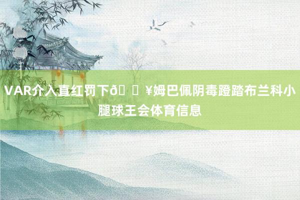 VAR介入直红罚下💥姆巴佩阴毒蹬踏布兰科小腿球王会体育信息