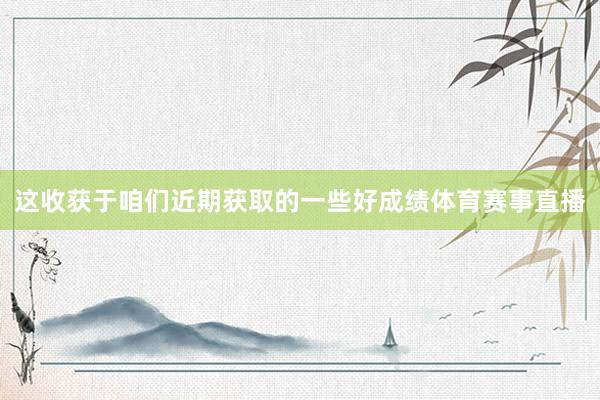 这收获于咱们近期获取的一些好成绩体育赛事直播