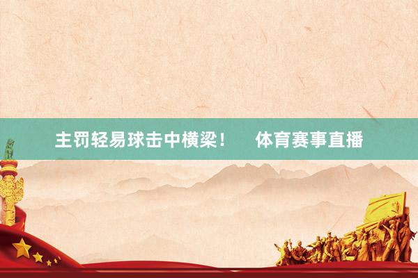 主罚轻易球击中横梁！    体育赛事直播