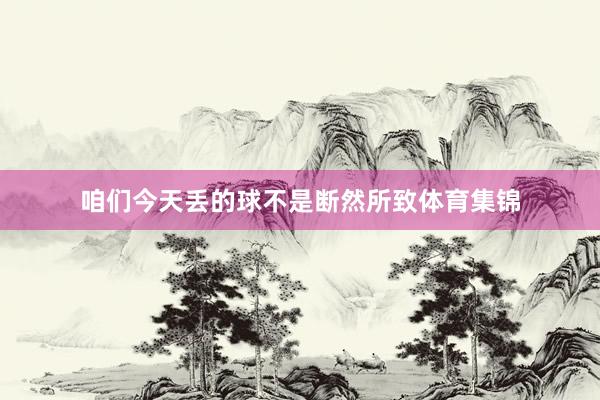 咱们今天丢的球不是断然所致体育集锦