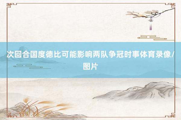 次回合国度德比可能影响两队争冠时事体育录像/图片