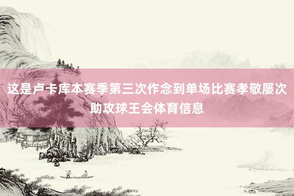 这是卢卡库本赛季第三次作念到单场比赛孝敬屡次助攻球王会体育信息