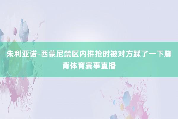 朱利亚诺-西蒙尼禁区内拼抢时被对方踩了一下脚背体育赛事直播