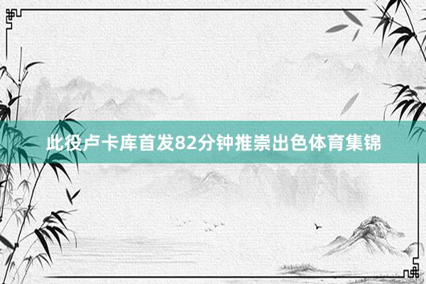 此役卢卡库首发82分钟推崇出色体育集锦