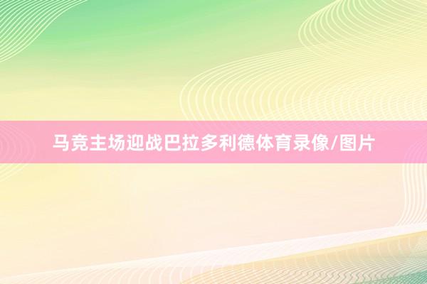 马竞主场迎战巴拉多利德体育录像/图片