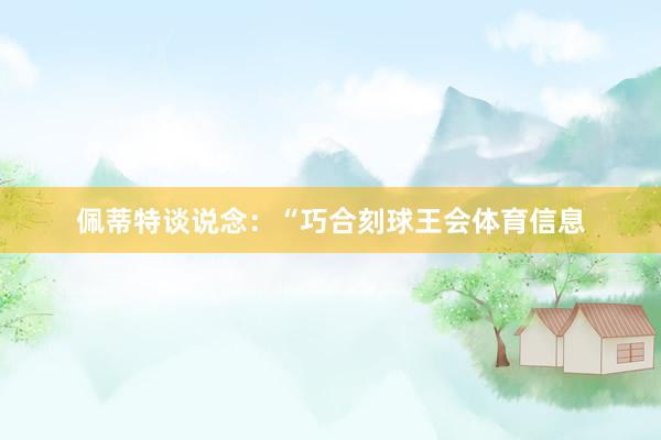 佩蒂特谈说念：“巧合刻球王会体育信息