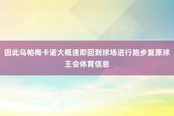 因此乌帕梅卡诺大概速即回到球场进行跑步复原球王会体育信息