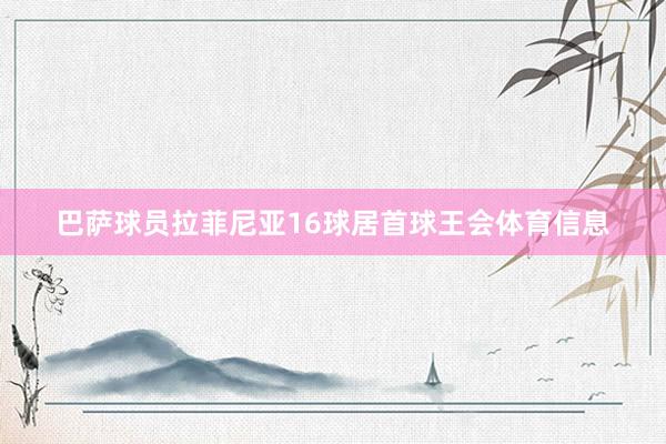 巴萨球员拉菲尼亚16球居首球王会体育信息