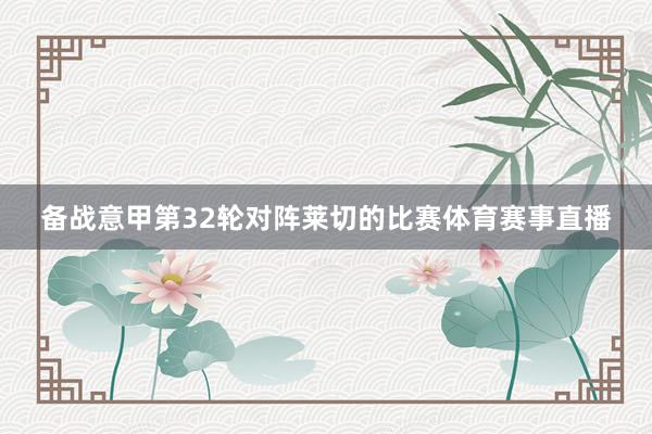 备战意甲第32轮对阵莱切的比赛体育赛事直播