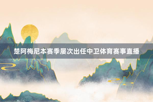 楚阿梅尼本赛季屡次出任中卫体育赛事直播