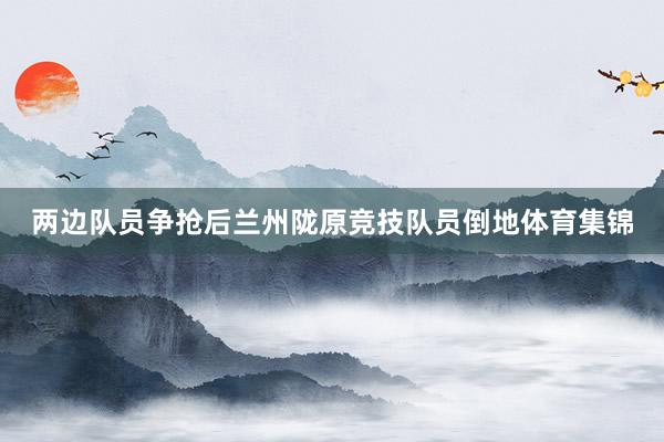 两边队员争抢后兰州陇原竞技队员倒地体育集锦