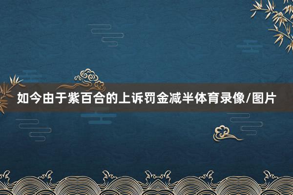 如今由于紫百合的上诉罚金减半体育录像/图片