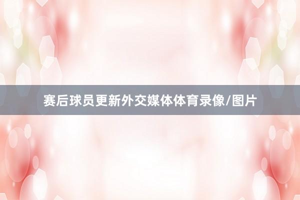 赛后球员更新外交媒体体育录像/图片
