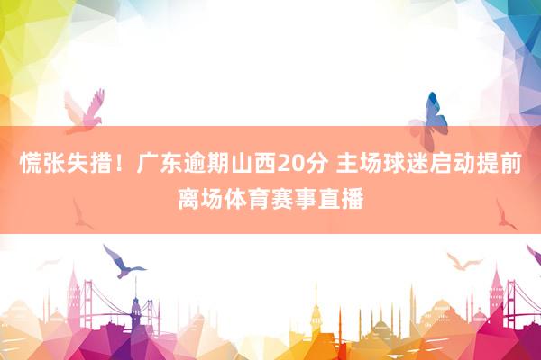慌张失措！广东逾期山西20分 主场球迷启动提前离场体育赛事直播